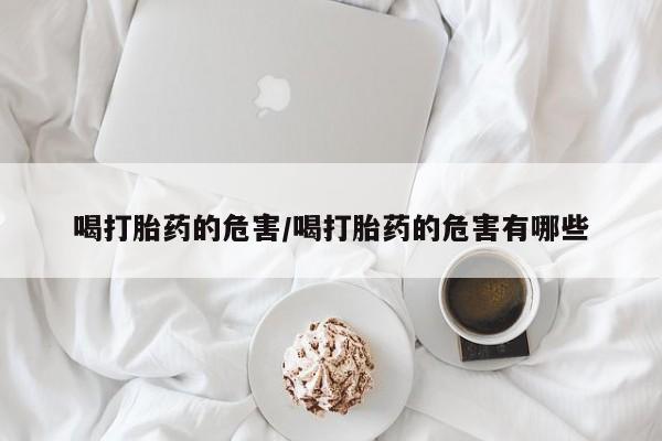 流产药购买微信喝打胎药的危害/喝打胎药的危害有哪些