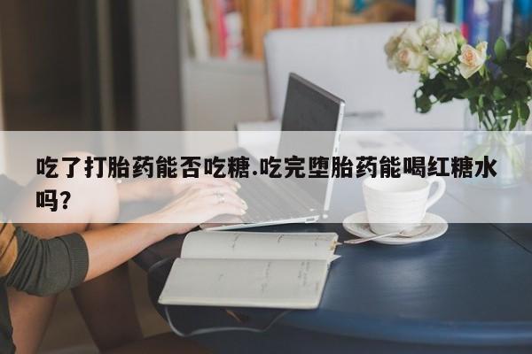 流产药购买微信吃了打胎药能否吃糖.吃完堕胎药能喝红糖水吗？