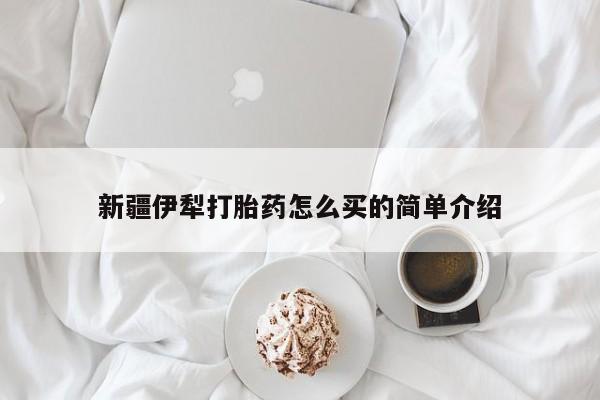 流产药购买微信新疆伊犁打胎药怎么买的简单介绍