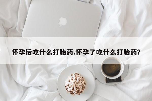 流产药购买微信怀孕后吃什么打胎药.怀孕了吃什么打胎药？
