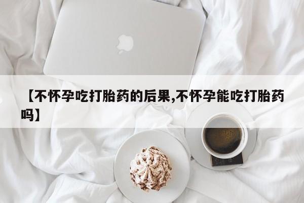 流产药购买微信【不怀孕吃打胎药的后果,不怀孕能吃打胎药吗】