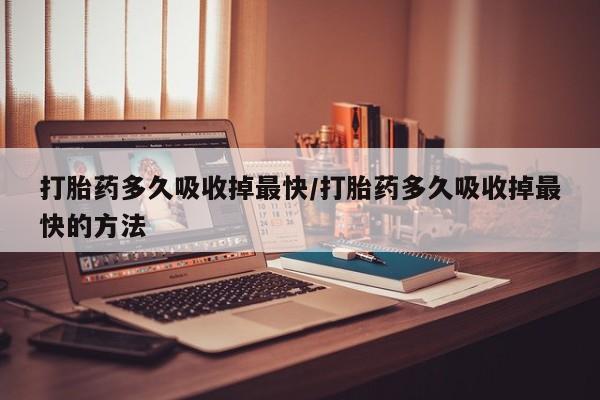 流产药购买微信打胎药多久吸收掉最快/打胎药多久吸收掉最快的方法