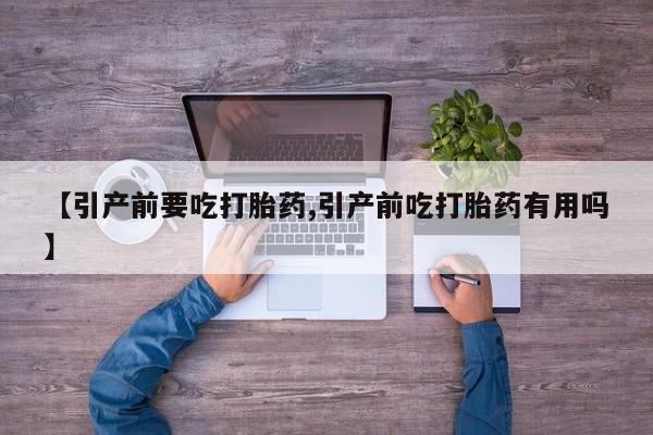 流产药购买微信【引产前要吃打胎药,引产前吃打胎药有用吗】