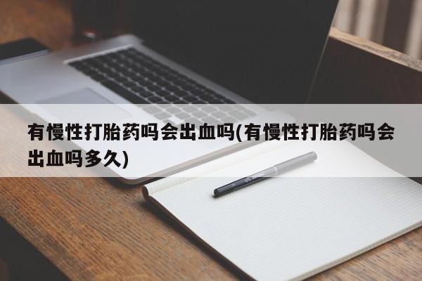 流产药购买微信有慢性打胎药吗会出血吗(有慢性打胎药吗会出血吗多久)