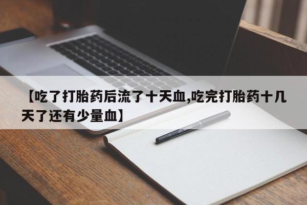 流产药购买微信【吃了打胎药后流了十天血,吃完打胎药十几天了还有少量血】