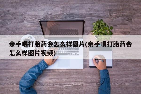 流产药购买微信亲手喂打胎药会怎么样图片(亲手喂打胎药会怎么样图片视频)