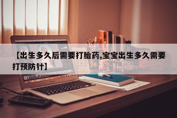 流产药购买微信【出生多久后需要打胎药,宝宝出生多久需要打预防针】