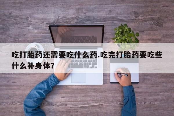 流产药购买微信吃打胎药还需要吃什么药.吃完打胎药要吃些什么补身体？