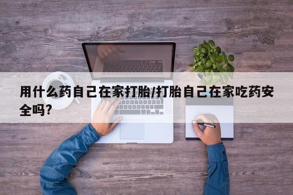 流产药购买微信用什么药自己在家打胎/打胎自己在家吃药安全吗?