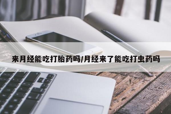流产药购买微信来月经能吃打胎药吗/月经来了能吃打虫药吗
