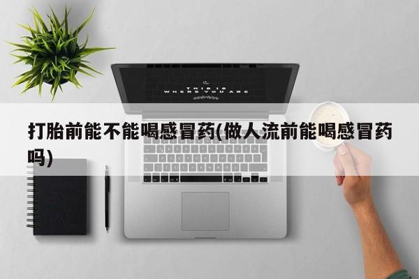 流产药购买微信打胎前能不能喝感冒药(做人流前能喝感冒药吗)