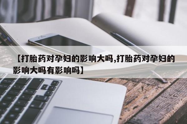 流产药购买微信【打胎药对孕妇的影响大吗,打胎药对孕妇的影响大吗有影响吗】