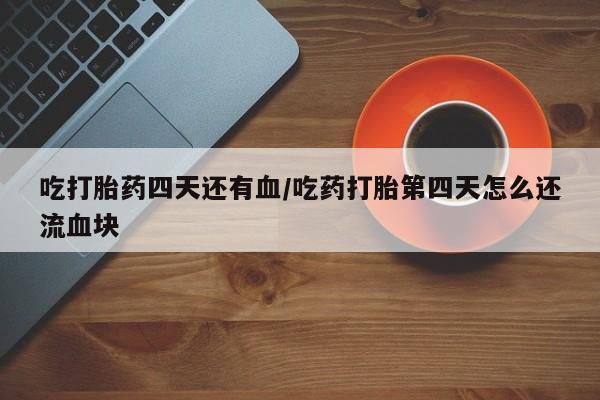 流产药购买微信吃打胎药四天还有血/吃药打胎第四天怎么还流血块