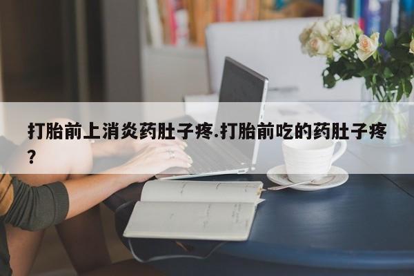 流产药购买微信打胎前上消炎药肚子疼.打胎前吃的药肚子疼？