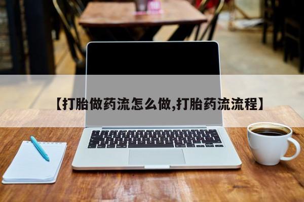 流产药购买微信【打胎做药流怎么做,打胎药流流程】