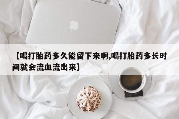 流产药购买微信【喝打胎药多久能留下来啊,喝打胎药多长时间就会流血流出来】