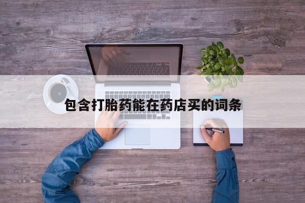 流产药购买微信包含打胎药能在药店买的词条