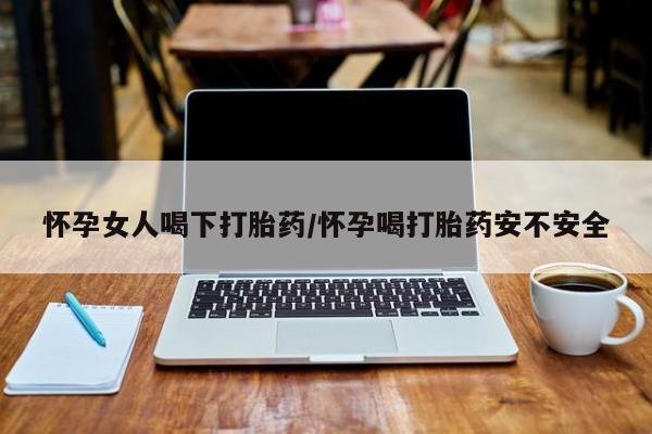 流产药购买微信怀孕女人喝下打胎药/怀孕喝打胎药安不安全