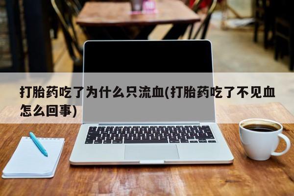 流产药购买微信打胎药吃了为什么只流血(打胎药吃了不见血怎么回事)