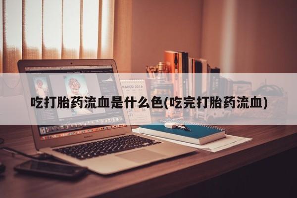 流产药购买微信吃打胎药流血是什么色(吃完打胎药流血)
