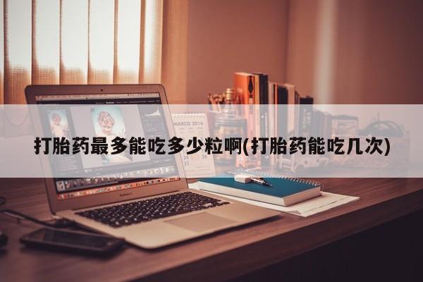 流产药购买微信打胎药最多能吃多少粒啊(打胎药能吃几次)