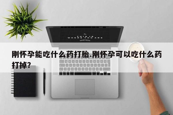 流产药购买微信刚怀孕能吃什么药打胎.刚怀孕可以吃什么药打掉？