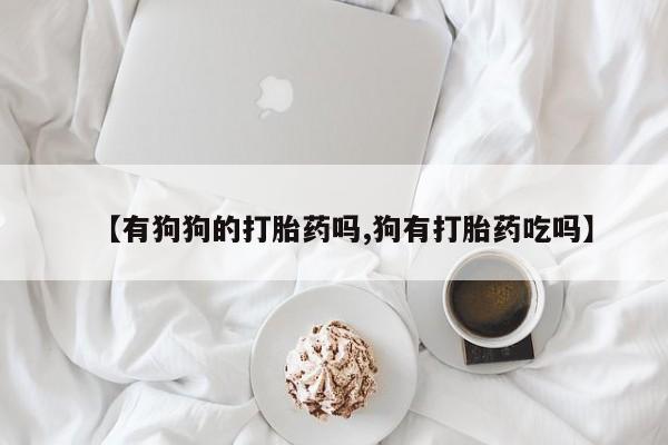 流产药购买微信【有狗狗的打胎药吗,狗有打胎药吃吗】