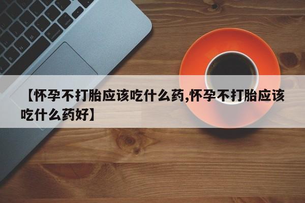 流产药购买微信【怀孕不打胎应该吃什么药,怀孕不打胎应该吃什么药好】