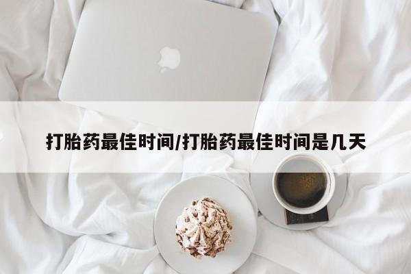 流产药购买微信打胎药最佳时间/打胎药最佳时间是几天
