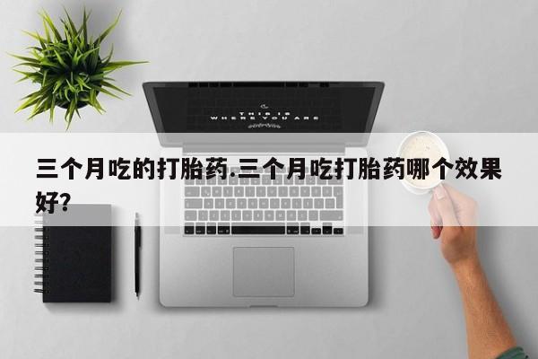 流产药购买微信三个月吃的打胎药.三个月吃打胎药哪个效果好？