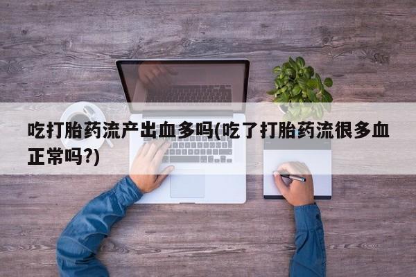 流产药购买微信吃打胎药流产出血多吗(吃了打胎药流很多血正常吗?)