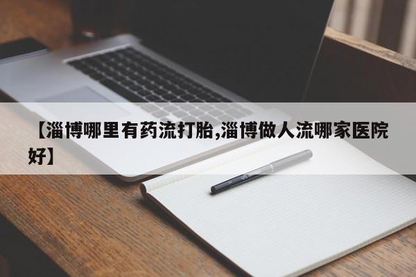 流产药购买微信【淄博哪里有药流打胎,淄博做人流哪家医院好】