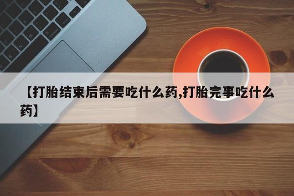 流产药购买微信【打胎结束后需要吃什么药,打胎完事吃什么药】