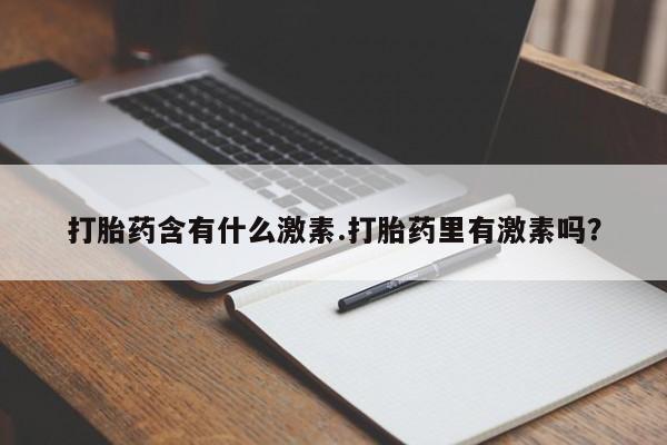 流产药购买微信打胎药含有什么激素.打胎药里有激素吗？