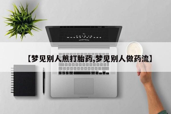 流产药购买微信【梦见别人煎打胎药,梦见别人做药流】