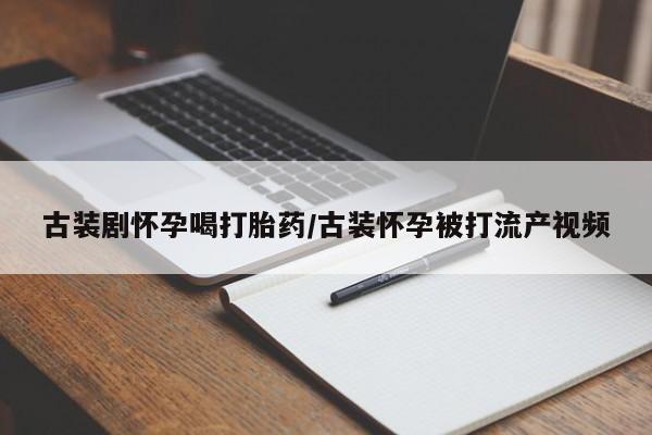 流产药购买微信古装剧怀孕喝打胎药/古装怀孕被打流产视频