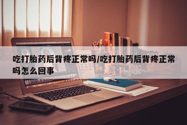 流产药购买微信吃打胎药后背疼正常吗/吃打胎药后背疼正常吗怎么回事