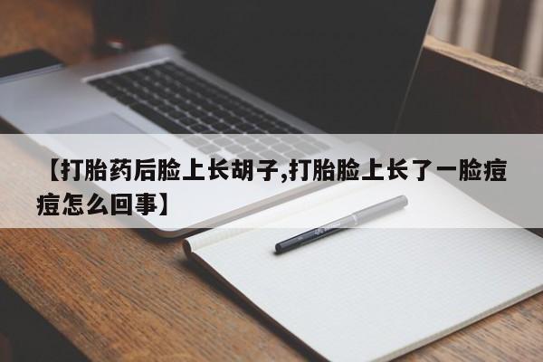 流产药购买微信【打胎药后脸上长胡子,打胎脸上长了一脸痘痘怎么回事】