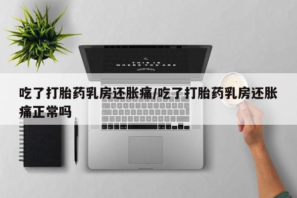 流产药购买微信吃了打胎药乳房还胀痛/吃了打胎药乳房还胀痛正常吗
