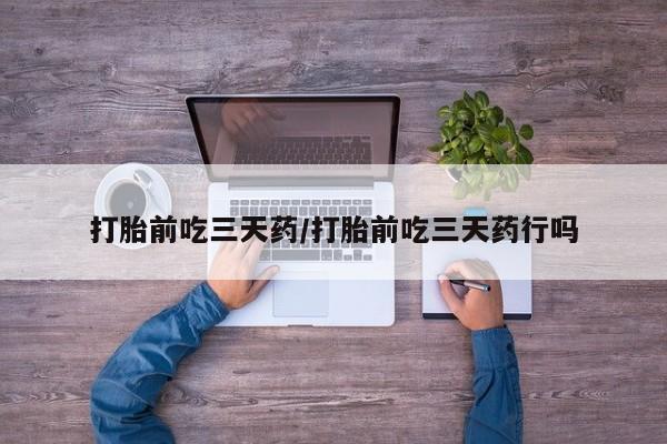 流产药购买微信打胎前吃三天药/打胎前吃三天药行吗