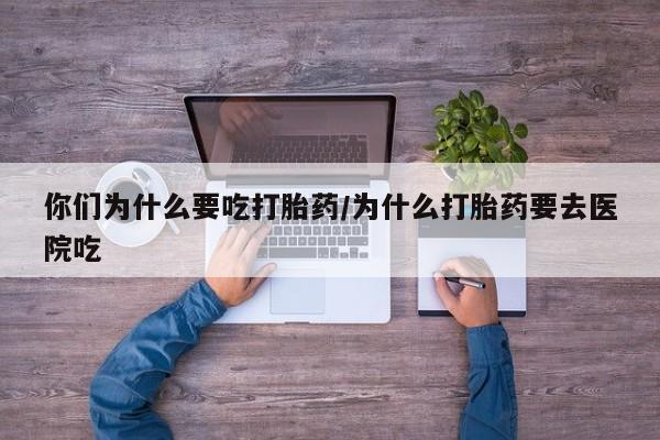 流产药购买微信你们为什么要吃打胎药/为什么打胎药要去医院吃
