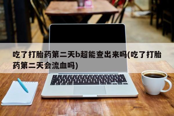流产药购买微信吃了打胎药第二天b超能查出来吗(吃了打胎药第二天会流血吗)