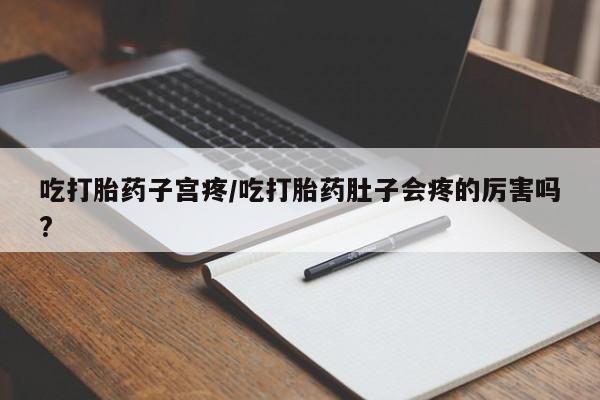 流产药购买微信吃打胎药子宫疼/吃打胎药肚子会疼的厉害吗?