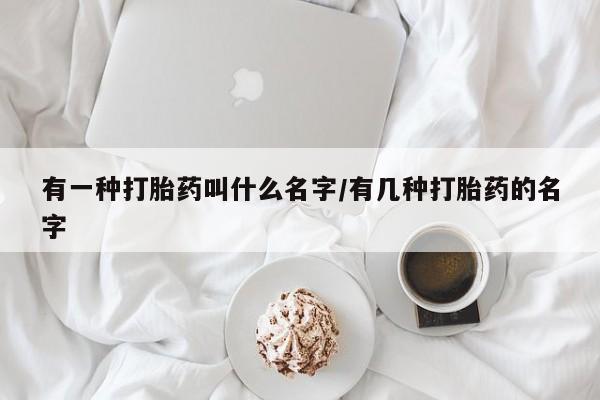流产药购买微信有一种打胎药叫什么名字/有几种打胎药的名字