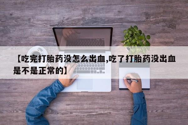 流产药购买微信【吃完打胎药没怎么出血,吃了打胎药没出血是不是正常的】