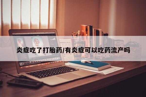 流产药购买微信炎症吃了打胎药/有炎症可以吃药流产吗