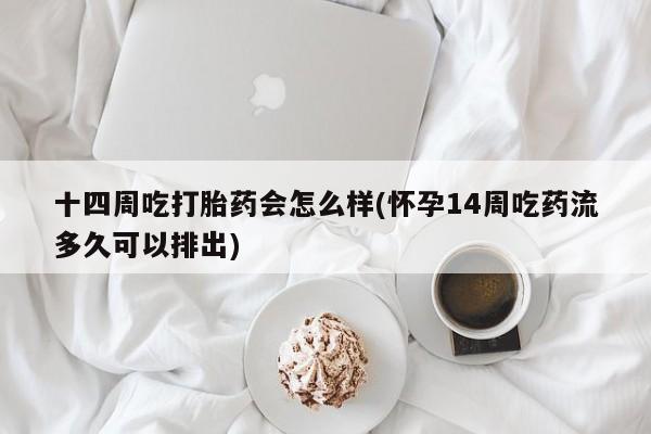 流产药购买微信十四周吃打胎药会怎么样(怀孕14周吃药流多久可以排出)