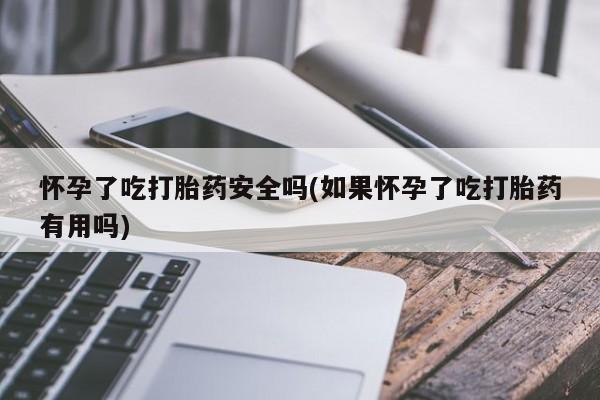 流产药购买微信怀孕了吃打胎药安全吗(如果怀孕了吃打胎药有用吗)