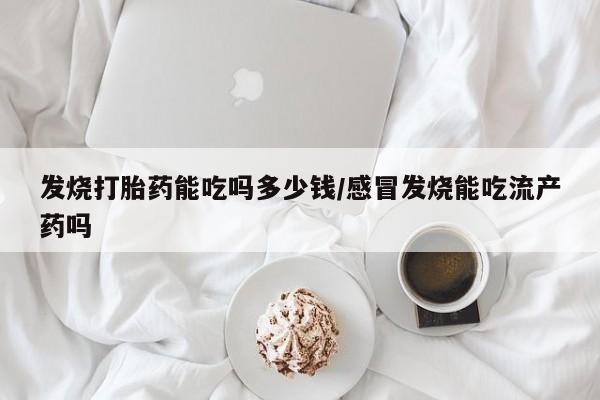 流产药购买微信发烧打胎药能吃吗多少钱/感冒发烧能吃流产药吗