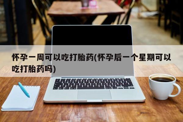 流产药购买微信怀孕一周可以吃打胎药(怀孕后一个星期可以吃打胎药吗)